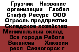 Грузчик › Название организации ­ Глобал Стафф Ресурс, ООО › Отрасль предприятия ­ Складское хозяйство › Минимальный оклад ­ 1 - Все города Работа » Вакансии   . Хакасия респ.,Саяногорск г.